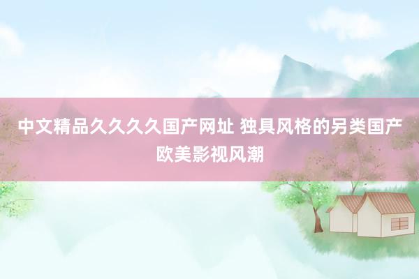 中文精品久久久久国产网址 独具风格的另类国产欧美影视风潮