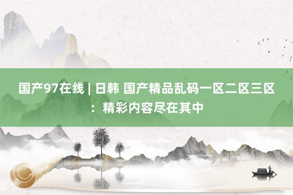 国产97在线 | 日韩 国产精品乱码一区二区三区：精彩内容尽在其中