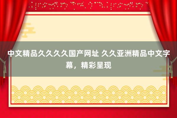中文精品久久久久国产网址 久久亚洲精品中文字幕，精彩呈现
