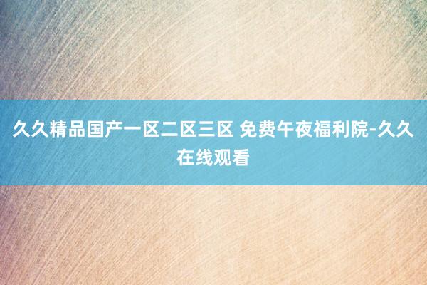 久久精品国产一区二区三区 免费午夜福利院-久久在线观看