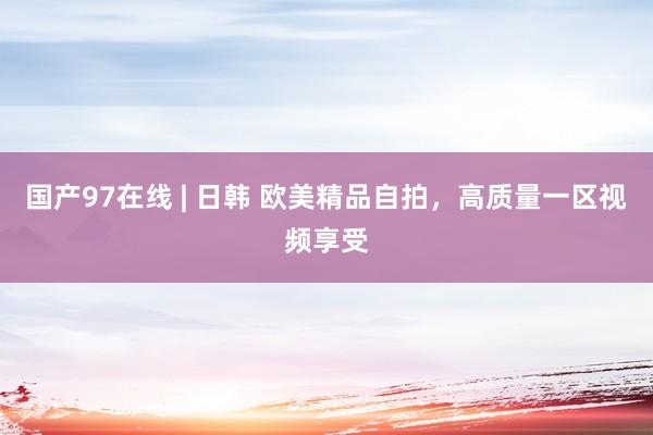国产97在线 | 日韩 欧美精品自拍，高质量一区视频享受