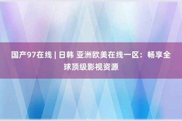国产97在线 | 日韩 亚洲欧美在线一区：畅享全球顶级影视资源