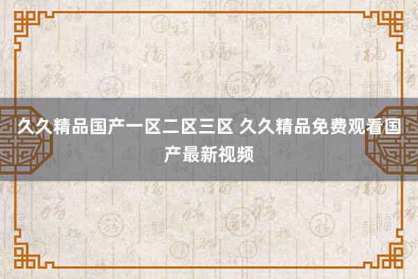 久久精品国产一区二区三区 久久精品免费观看国产最新视频