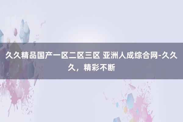 久久精品国产一区二区三区 亚洲人成综合网-久久久，精彩不断
