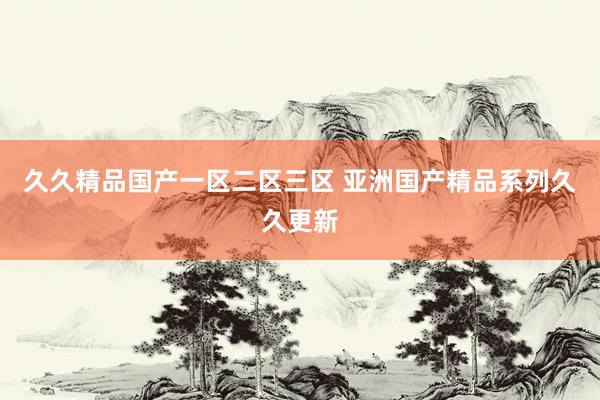 久久精品国产一区二区三区 亚洲国产精品系列久久更新