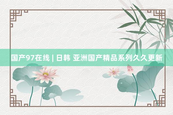 国产97在线 | 日韩 亚洲国产精品系列久久更新