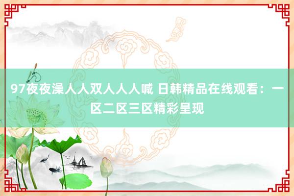 97夜夜澡人人双人人人喊 日韩精品在线观看：一区二区三区精彩呈现