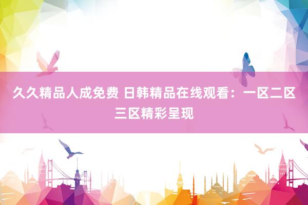 久久精品人成免费 日韩精品在线观看：一区二区三区精彩呈现