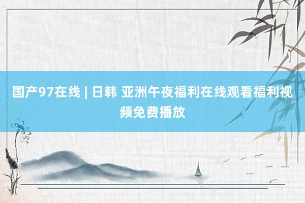 国产97在线 | 日韩 亚洲午夜福利在线观看福利视频免费播放