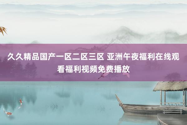 久久精品国产一区二区三区 亚洲午夜福利在线观看福利视频免费播放