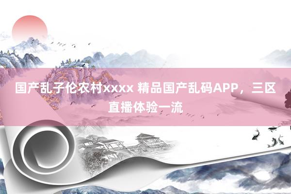 国产乱子伦农村xxxx 精品国产乱码APP，三区直播体验一流