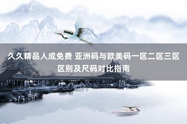 久久精品人成免费 亚洲码与欧美码一区二区三区区别及尺码对比指南