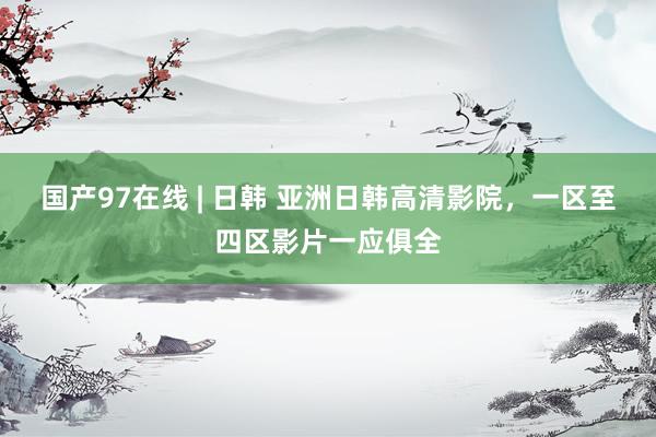 国产97在线 | 日韩 亚洲日韩高清影院，一区至四区影片一应俱全