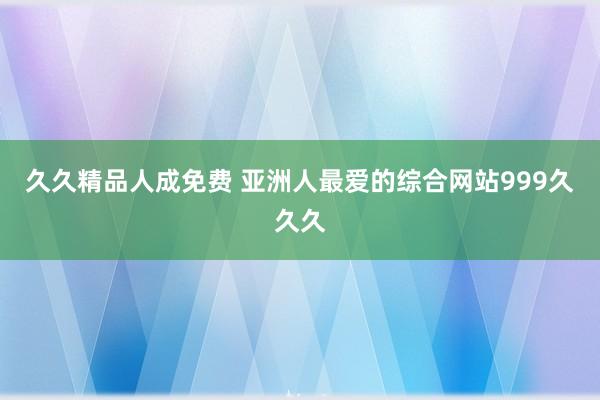 久久精品人成免费 亚洲人最爱的综合网站999久久久