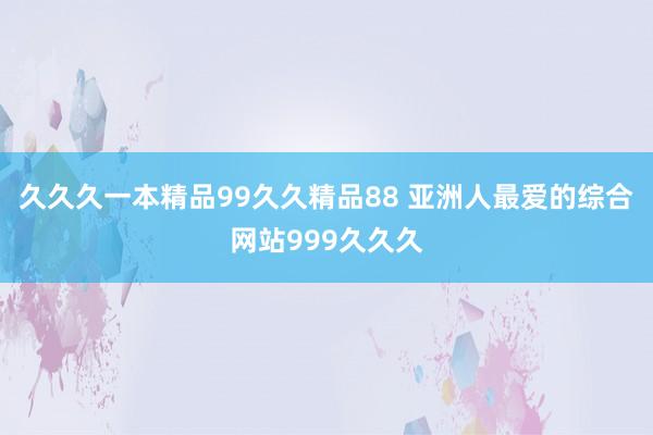久久久一本精品99久久精品88 亚洲人最爱的综合网站999久久久