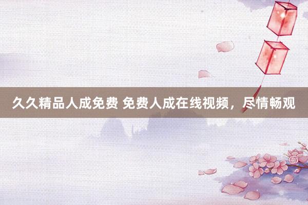 久久精品人成免费 免费人成在线视频，尽情畅观
