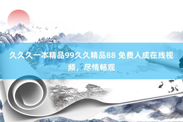 久久久一本精品99久久精品88 免费人成在线视频，尽情畅观