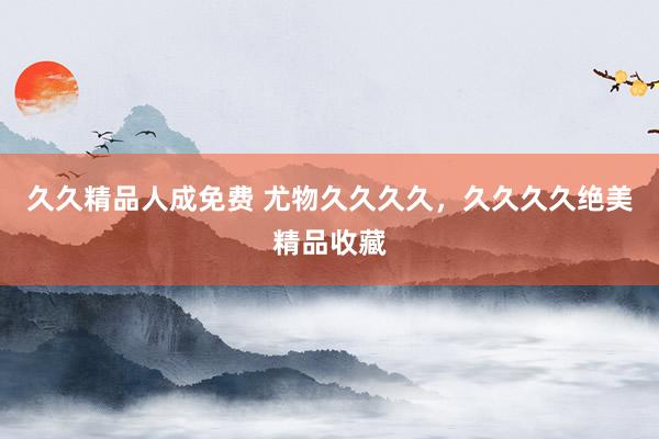 久久精品人成免费 尤物久久久久，久久久久绝美精品收藏