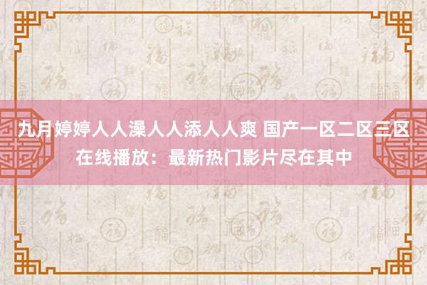 九月婷婷人人澡人人添人人爽 国产一区二区三区在线播放：最新热门影片尽在其中