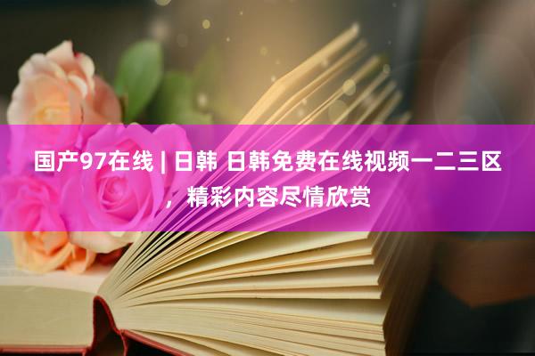 国产97在线 | 日韩 日韩免费在线视频一二三区，精彩内容尽情欣赏
