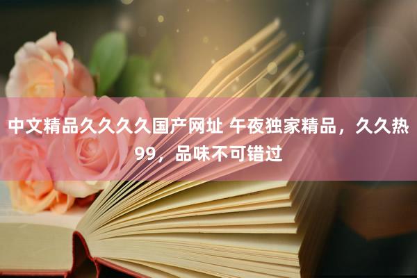 中文精品久久久久国产网址 午夜独家精品，久久热99，品味不可错过