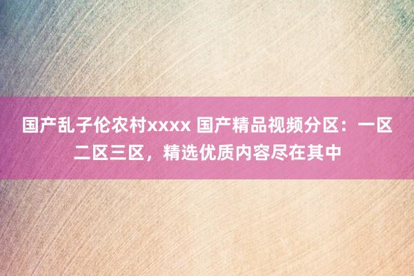 国产乱子伦农村xxxx 国产精品视频分区：一区二区三区，精选优质内容尽在其中
