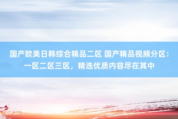 国产欧美日韩综合精品二区 国产精品视频分区：一区二区三区，精选优质内容尽在其中