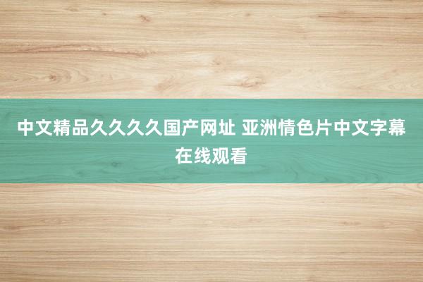 中文精品久久久久国产网址 亚洲情色片中文字幕在线观看