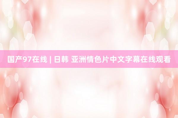 国产97在线 | 日韩 亚洲情色片中文字幕在线观看