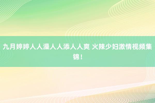 九月婷婷人人澡人人添人人爽 火辣少妇激情视频集锦！