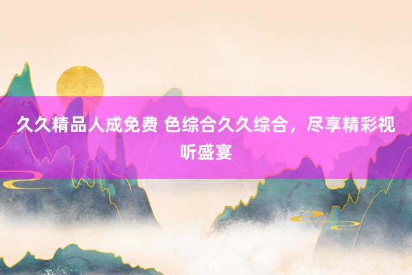 久久精品人成免费 色综合久久综合，尽享精彩视听盛宴
