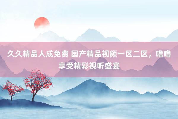 久久精品人成免费 国产精品视频一区二区，噜噜享受精彩视听盛宴