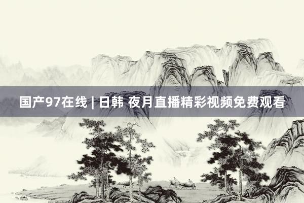 国产97在线 | 日韩 夜月直播精彩视频免费观看