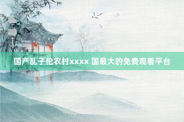 国产乱子伦农村xxxx 国最大的免费观看平台