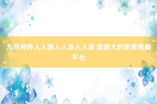九月婷婷人人澡人人添人人爽 国最大的免费观看平台