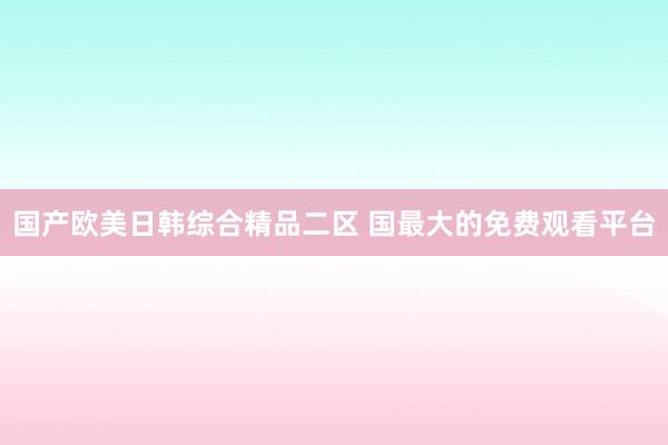 国产欧美日韩综合精品二区 国最大的免费观看平台