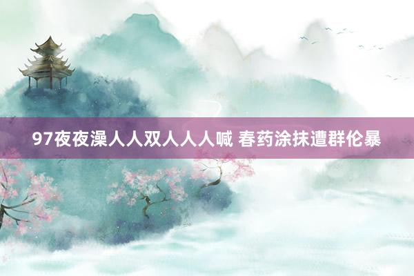 97夜夜澡人人双人人人喊 春药涂抹遭群伦暴