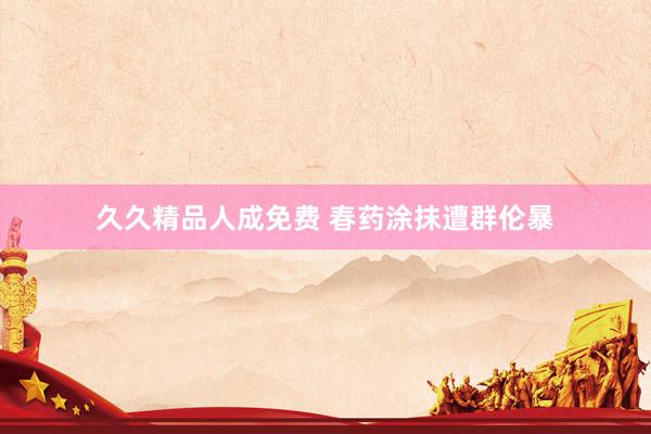 久久精品人成免费 春药涂抹遭群伦暴