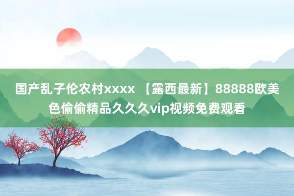 国产乱子伦农村xxxx 【露西最新】88888欧美色偷偷精品久久久vip视频免费观看