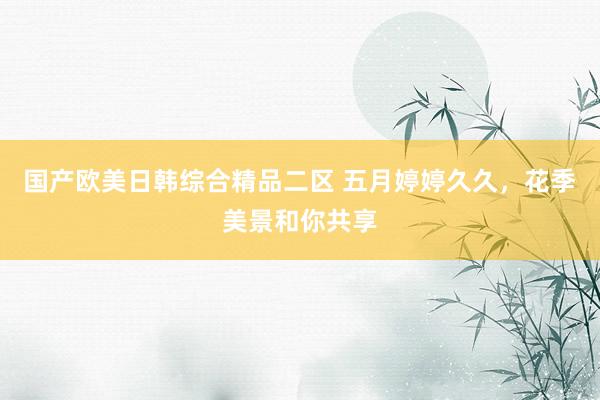 国产欧美日韩综合精品二区 五月婷婷久久，花季美景和你共享