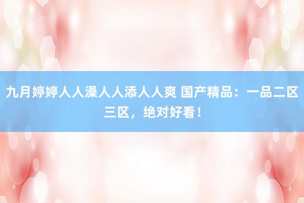 九月婷婷人人澡人人添人人爽 国产精品：一品二区三区，绝对好看！