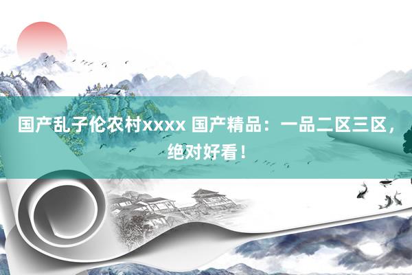 国产乱子伦农村xxxx 国产精品：一品二区三区，绝对好看！