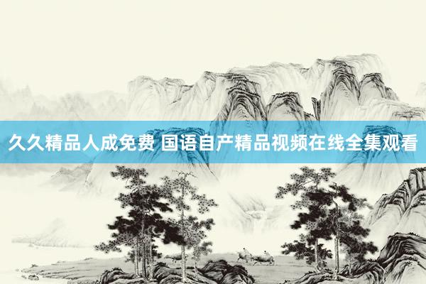 久久精品人成免费 国语自产精品视频在线全集观看