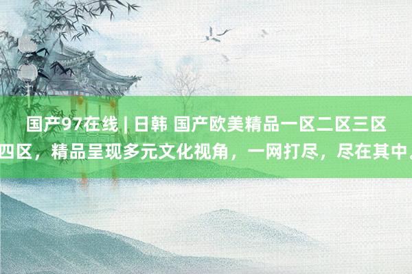国产97在线 | 日韩 国产欧美精品一区二区三区四区，精品呈现多元文化视角，一网打尽，尽在其中。