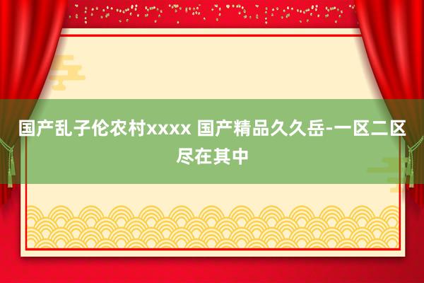 国产乱子伦农村xxxx 国产精品久久岳-一区二区尽在其中