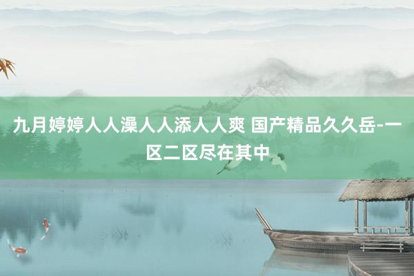 九月婷婷人人澡人人添人人爽 国产精品久久岳-一区二区尽在其中