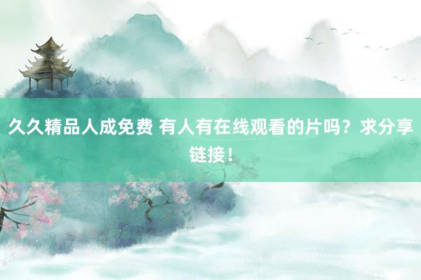 久久精品人成免费 有人有在线观看的片吗？求分享链接！