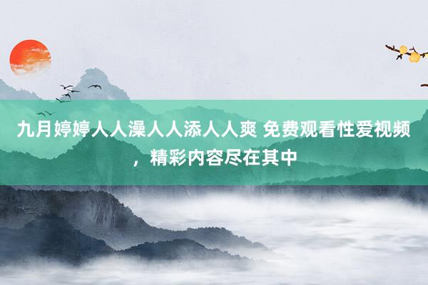 九月婷婷人人澡人人添人人爽 免费观看性爱视频，精彩内容尽在其中