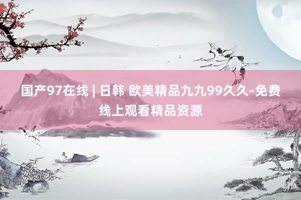 国产97在线 | 日韩 欧美精品九九99久久-免费线上观看精品资源