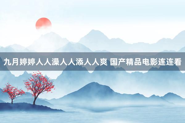 九月婷婷人人澡人人添人人爽 国产精品电影连连看